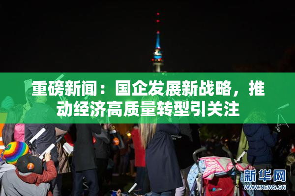 重磅新闻：国企发展新战略，推动经济高质量转型引关注
