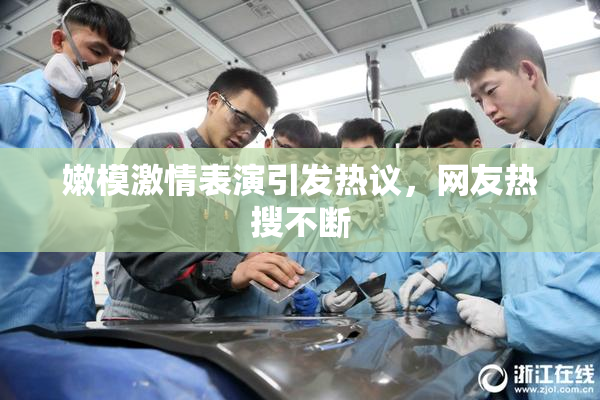 嫩模激情表演引发热议，网友热搜不断
