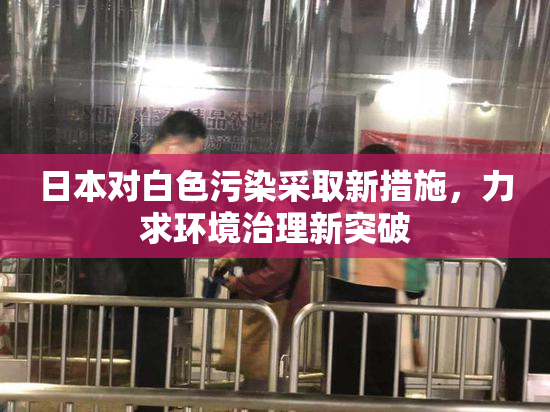 日本对白色污染采取新措施，力求环境治理新突破