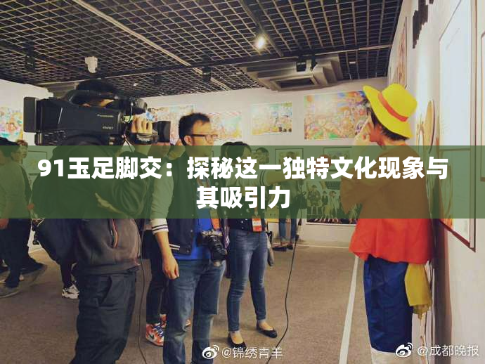 91玉足脚交：探秘这一独特文化现象与其吸引力
