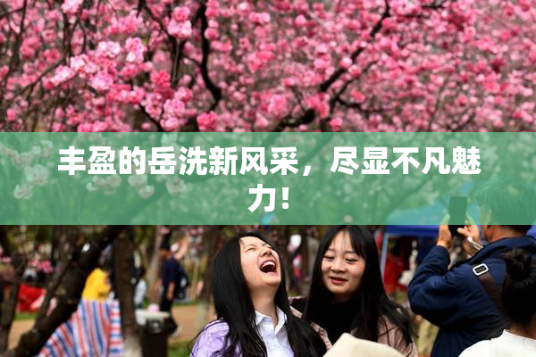 丰盈的岳洗新风采，尽显不凡魅力！