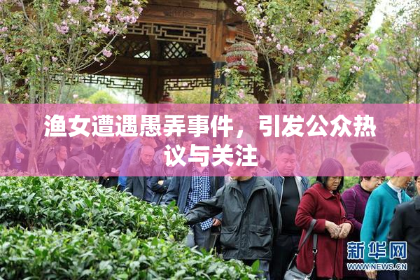 渔女遭遇愚弄事件，引发公众热议与关注
