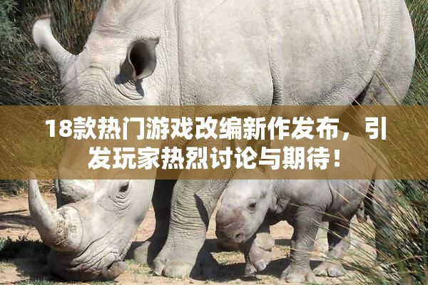18款热门游戏改编新作发布，引发玩家热烈讨论与期待！