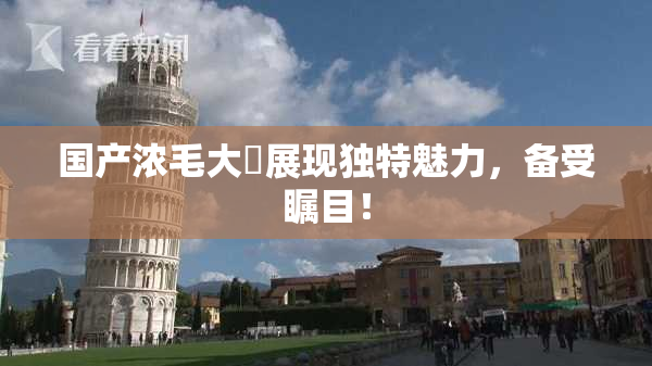 国产浓毛大泬展现独特魅力，备受瞩目！