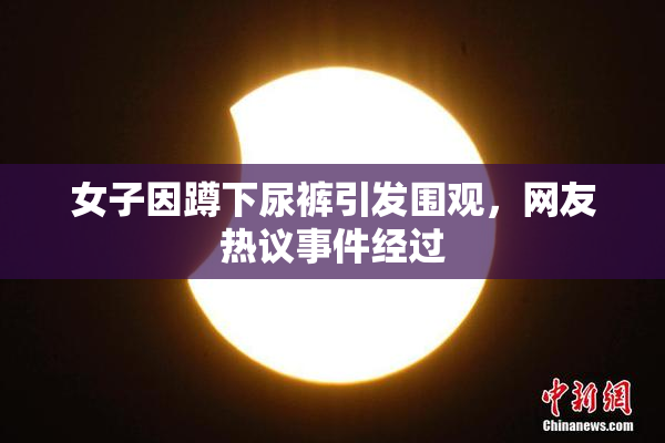 女子因蹲下尿裤引发围观，网友热议事件经过