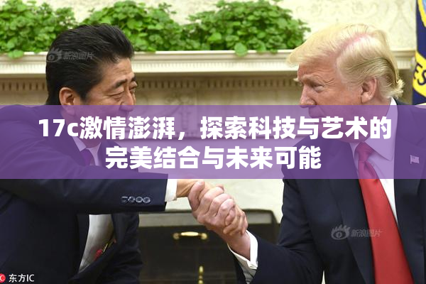 17c激情澎湃，探索科技与艺术的完美结合与未来可能