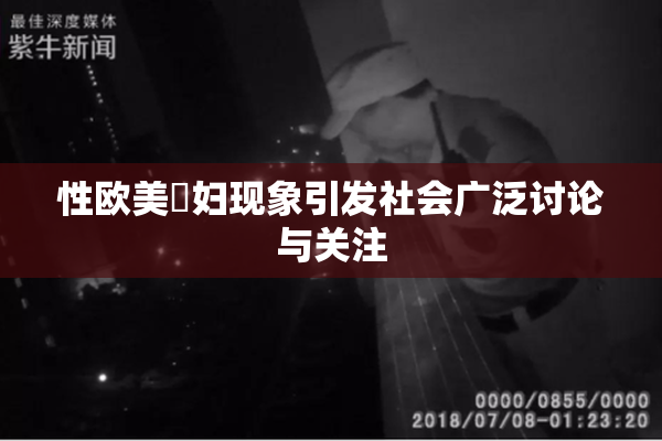 性欧美婬妇现象引发社会广泛讨论与关注