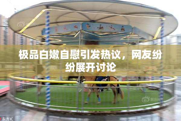 极品白嫩自慰引发热议，网友纷纷展开讨论