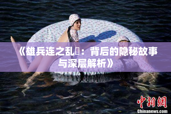 《雄兵连之乱婬：背后的隐秘故事与深层解析》