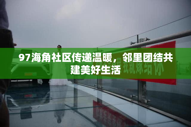 97海角社区传递温暖，邻里团结共建美好生活
