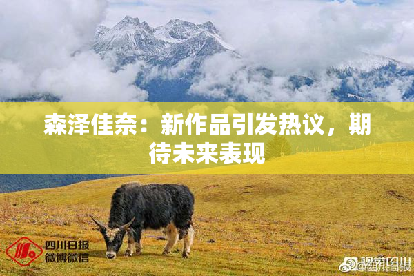 森泽佳奈：新作品引发热议，期待未来表现