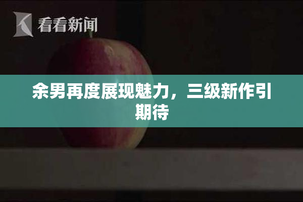 余男再度展现魅力，三级新作引期待