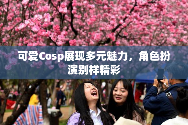 可爱Cosp展现多元魅力，角色扮演别样精彩
