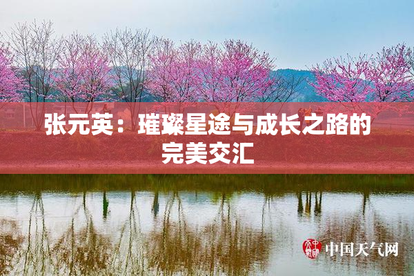 张元英：璀璨星途与成长之路的完美交汇