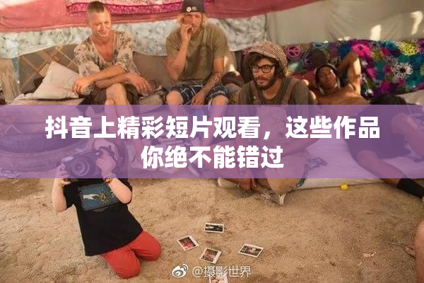 抖音上精彩短片观看，这些作品你绝不能错过