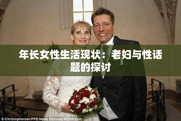 年长女性生活现状：老妇与性话题的探讨
