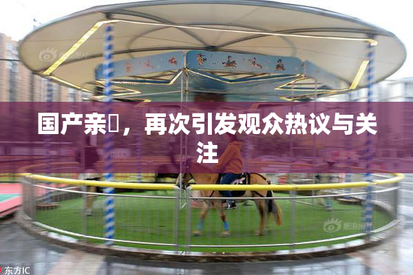 国产亲妺，再次引发观众热议与关注