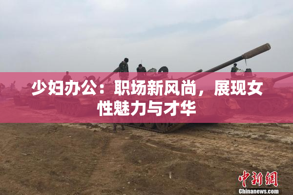 少妇办公：职场新风尚，展现女性魅力与才华