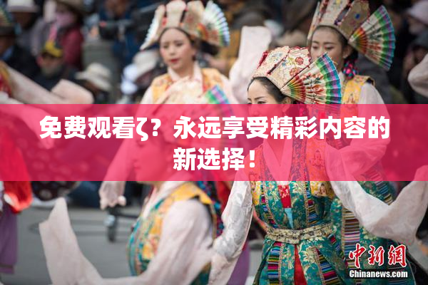 免费观看ζ？永远享受精彩内容的新选择！