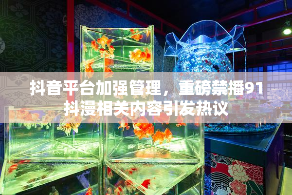 抖音平台加强管理，重磅禁播91抖漫相关内容引发热议