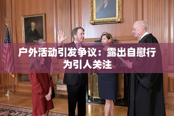户外活动引发争议：露出自慰行为引人关注