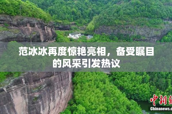 范冰冰再度惊艳亮相，备受瞩目的风采引发热议