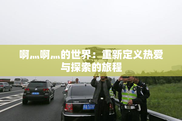 啊灬啊灬的世界：重新定义热爱与探索的旅程