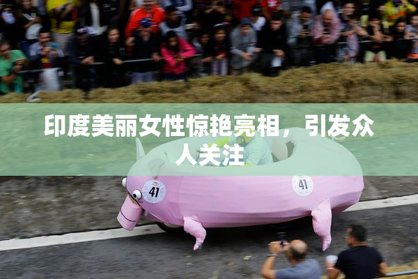 印度美丽女性惊艳亮相，引发众人关注