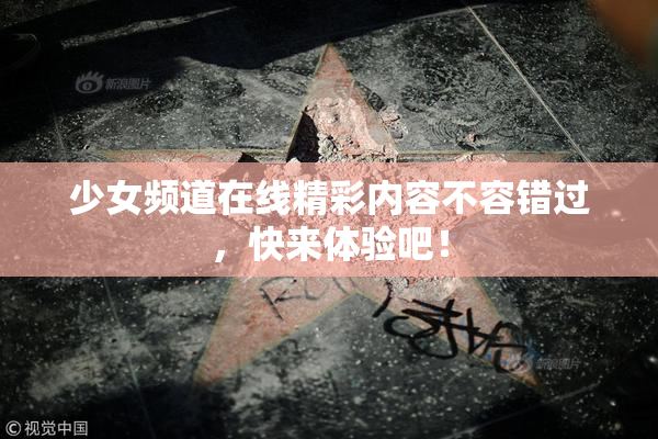 少女频道在线精彩内容不容错过，快来体验吧！