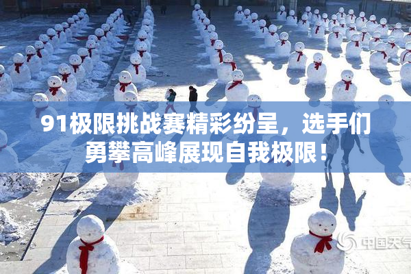 91极限挑战赛精彩纷呈，选手们勇攀高峰展现自我极限！