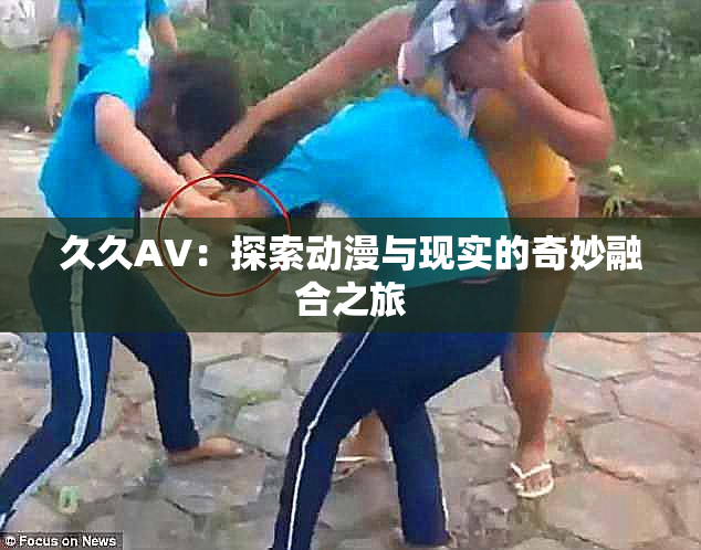久久AV：探索动漫与现实的奇妙融合之旅