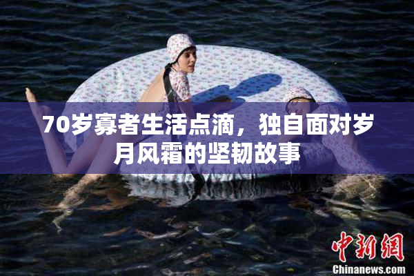 70岁寡者生活点滴，独自面对岁月风霜的坚韧故事
