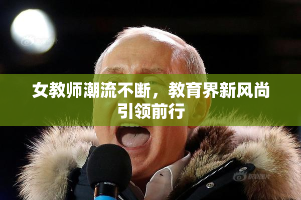 女教师潮流不断，教育界新风尚引领前行