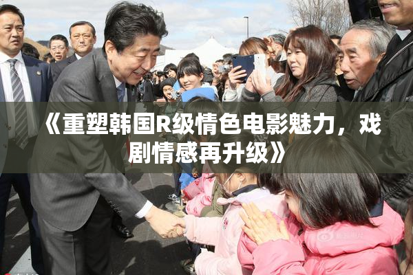 《重塑韩国R级情色电影魅力，戏剧情感再升级》