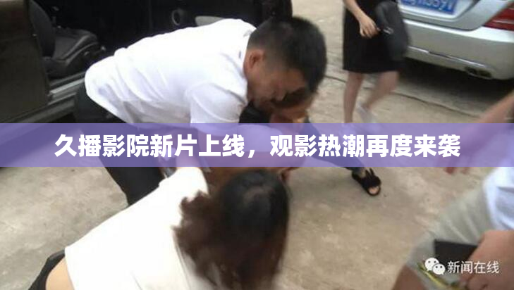 久播影院新片上线，观影热潮再度来袭