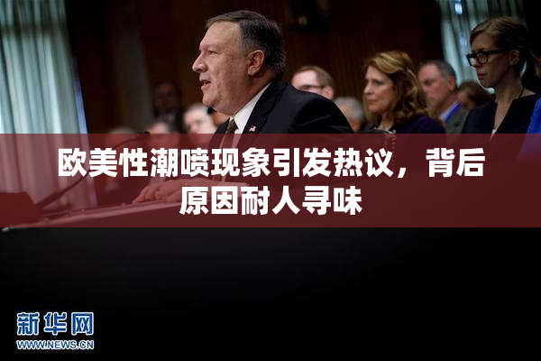 欧美性潮喷现象引发热议，背后原因耐人寻味