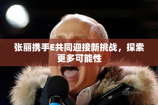 张丽携手E共同迎接新挑战，探索更多可能性