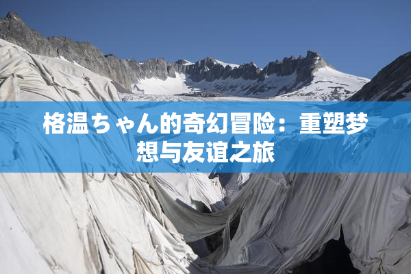 格温ちゃん的奇幻冒险：重塑梦想与友谊之旅