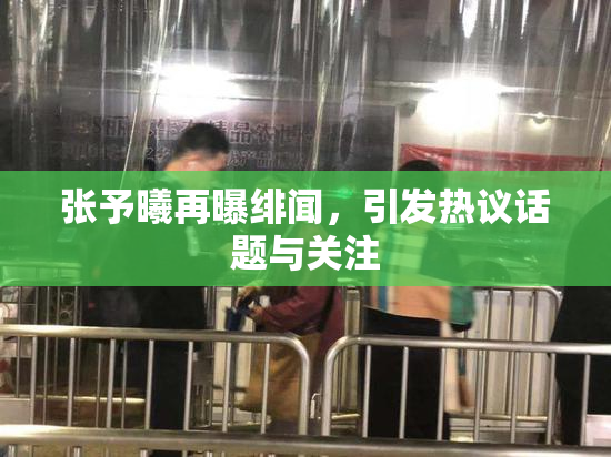 张予曦再曝绯闻，引发热议话题与关注