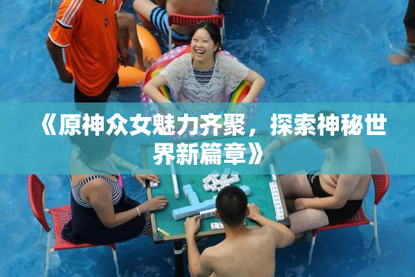《原神众女魅力齐聚，探索神秘世界新篇章》