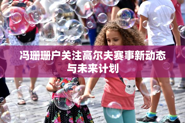 冯珊珊户关注高尔夫赛事新动态与未来计划