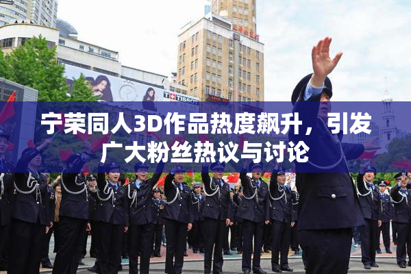 宁荣同人3D作品热度飙升，引发广大粉丝热议与讨论