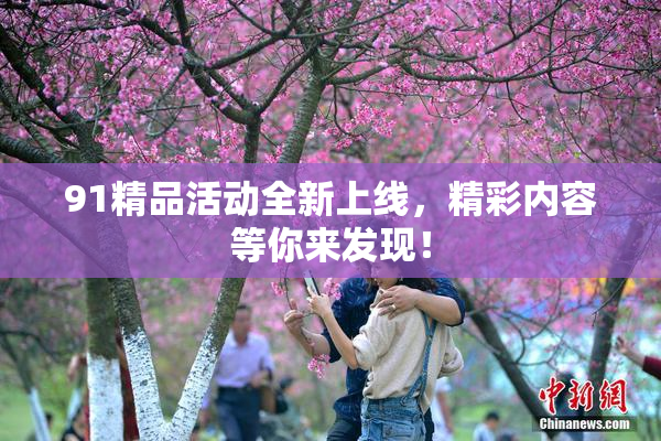 91精品活动全新上线，精彩内容等你来发现！