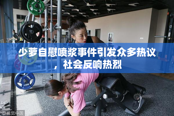 少萝自慰喷浆事件引发众多热议，社会反响热烈