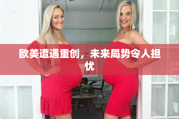 欧美遭遇重创，未来局势令人担忧