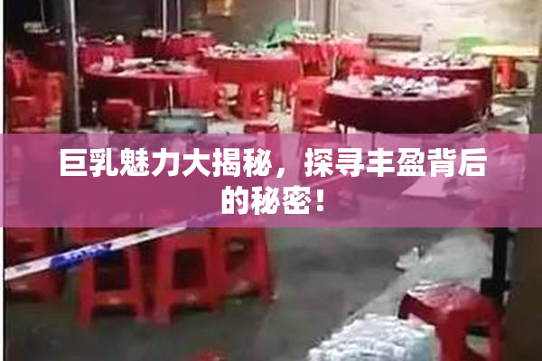 巨乳魅力大揭秘，探寻丰盈背后的秘密！