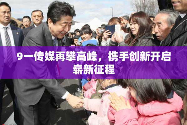 9一传媒再攀高峰，携手创新开启崭新征程