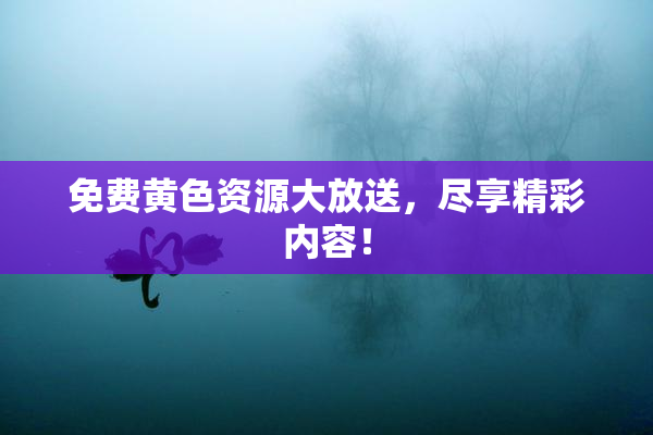 免费黄色资源大放送，尽享精彩内容！