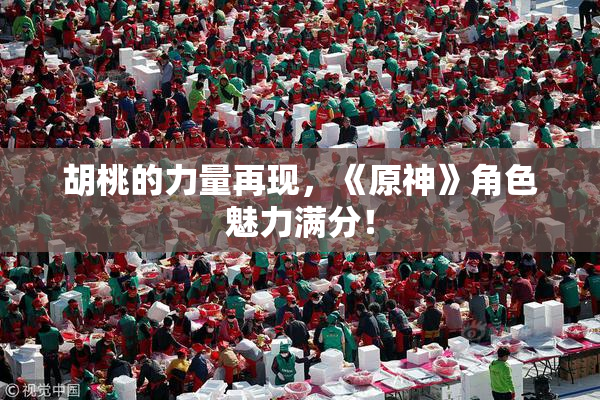 胡桃的力量再现，《原神》角色魅力满分！