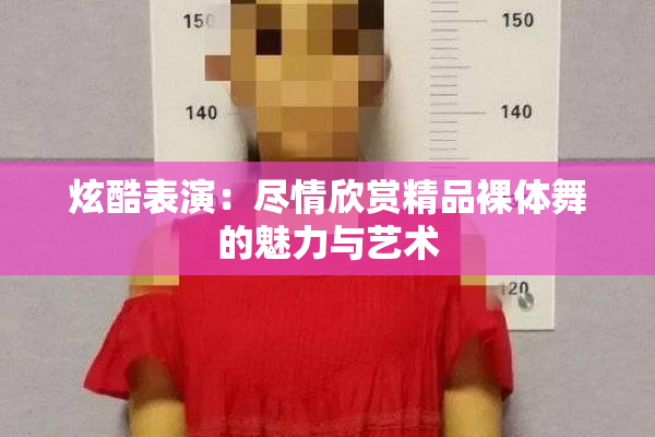 炫酷表演：尽情欣赏精品裸体舞的魅力与艺术